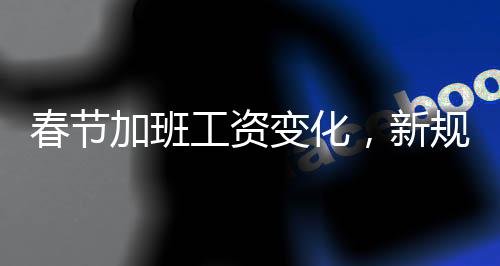 春節(jié)加班工資變化，新規(guī)帶你了解一、二、三、四、五、六、七、八、十要點(diǎn)
