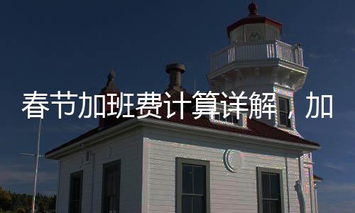 春節(jié)加班費計算詳解，加班工資如何合理支付