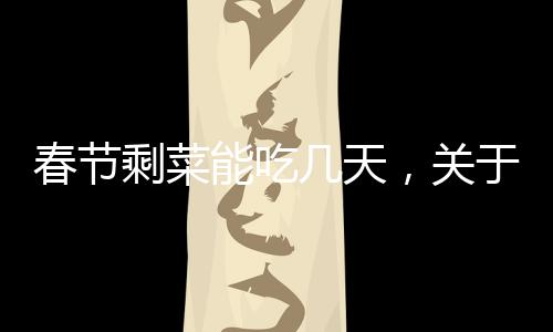 春節(jié)剩菜能吃幾天，關(guān)于節(jié)日食品處理與健康的探討