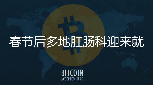 春節(jié)后多地肛腸科迎來(lái)就診高峰，如何應(yīng)對(duì)高峰期的挑戰(zhàn)？
