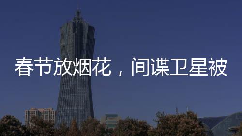 春節(jié)放煙花，間諜衛(wèi)星被炸下來了