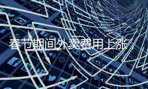 春節(jié)期間外賣費(fèi)用上漲，多家平臺面臨臨時調(diào)價