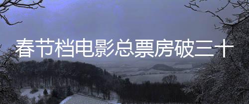 春節(jié)檔電影總票房破三十億元，創(chuàng)紀(jì)錄的觀影熱潮