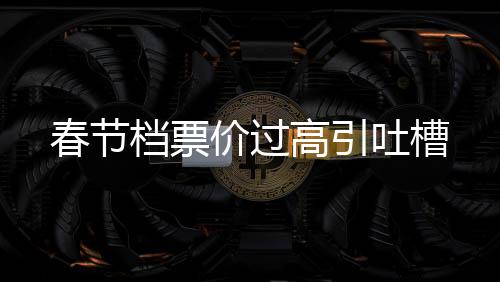 春節(jié)檔票價過高引吐槽