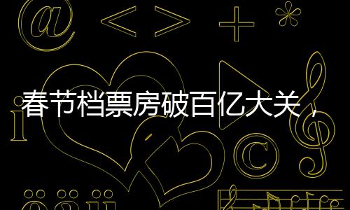 春節(jié)檔票房破百億大關(guān)，觀影熱潮席卷全國——中國電影市場的強(qiáng)勁表現(xiàn)