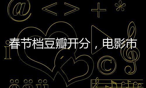 春節(jié)檔豆瓣開分，電影市場的繁榮與觀眾口碑的崛起