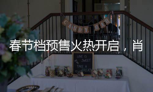 春節(jié)檔預(yù)售火熱開(kāi)啟，肖戰(zhàn)新片引領(lǐng)票房狂潮，突破5億大關(guān)
