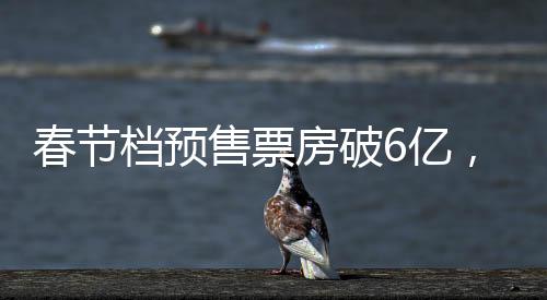 春節(jié)檔預(yù)售票房破6億，電影市場(chǎng)火熱開(kāi)啟
