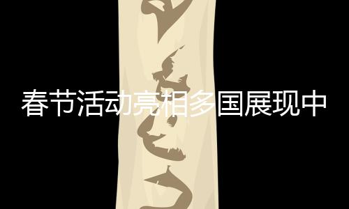 春節(jié)活動亮相多國展現(xiàn)中國文化魅力