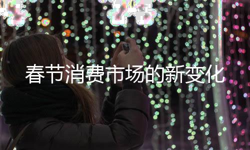 春節(jié)消費(fèi)市場的新變化