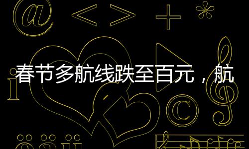 春節(jié)多航線跌至百元，航空市場(chǎng)出現(xiàn)新變化