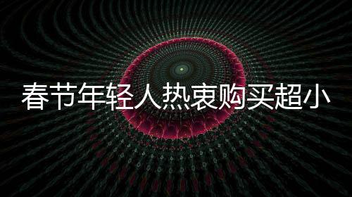 春節(jié)年輕人熱衷購買超小克重黃金，新消費趨勢觀察
