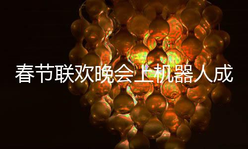 春節(jié)聯(lián)歡晚會上機器人成為焦點，COS文化引領(lǐng)科技新潮