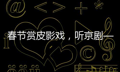 春節(jié)賞皮影戲，聽(tīng)京劇——傳統(tǒng)文化藝術(shù)的新生命力
