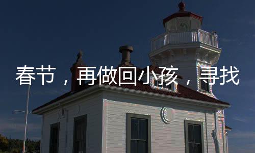 春節(jié)，再做回小孩，尋找那份久違的純真
