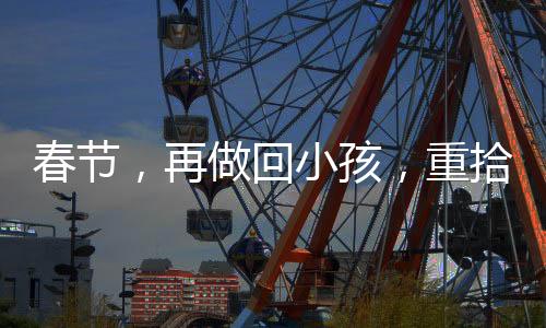 春節(jié)，再做回小孩，重拾童年的歡樂(lè)時(shí)光