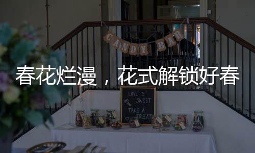 春花爛漫，花式解鎖好春光