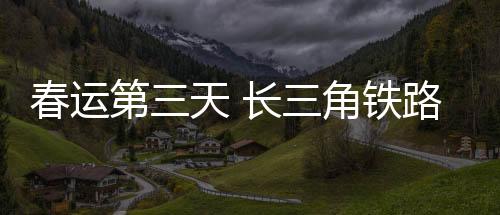 春運(yùn)第三天 長(zhǎng)三角鐵路預(yù)計(jì)發(fā)送旅客250萬(wàn)人次