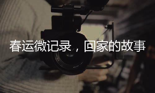 春運微記錄，回家的故事