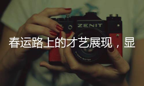 春運(yùn)路上的才藝展現(xiàn)，顯眼包展現(xiàn)的獨(dú)特才藝盛宴