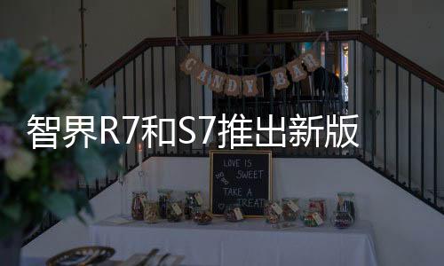 智界R7和S7推出新版本，售價(jià)29.98萬(wàn)元起，品牌大使劉亦菲亮相