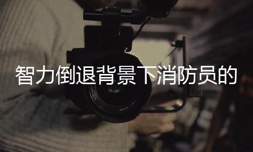 智力倒退背景下消防員的現(xiàn)狀研究，反思與挑戰(zhàn)