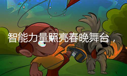 智能力量照亮春晚舞臺，機器人全國打工新篇章