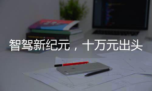 智駕新紀(jì)元，十萬(wàn)元出頭，大廠智能駕輔觸手可及