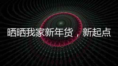 曬曬我家新年貨，新起點，新希望