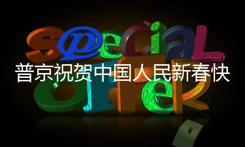 普京祝賀中國(guó)人民新春快樂，跨越時(shí)空的友誼與祝福