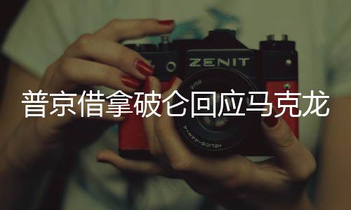 普京借拿破侖回應(yīng)馬克龍涉俄言論，歷史與現(xiàn)實的對話