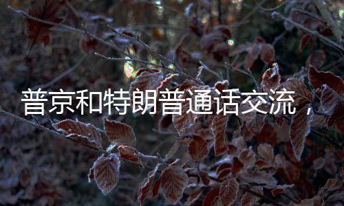 普京和特朗普通話交流，兩國(guó)關(guān)系的未來(lái)展望