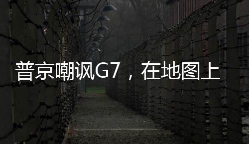 普京嘲諷G7，在地圖上都看不到他們