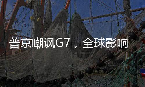 普京嘲諷G7，全球影響力下的東西方關系新思考