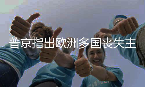 普京指出歐洲多國喪失主權，一體化進程中的挑戰(zhàn)與反思