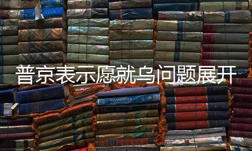 普京表示愿就烏問題展開談判，但阻力尚存