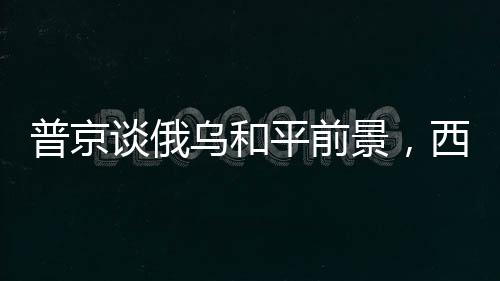 普京談俄烏和平前景，西方實(shí)現(xiàn)和平的路徑很簡單