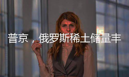 普京，俄羅斯稀土儲(chǔ)量豐富，愿意與美國(guó)展開(kāi)合作