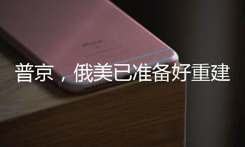 普京，俄美已準(zhǔn)備好重建合作關(guān)系