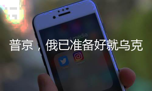普京，俄已準備好就烏克蘭問題展開談判，一場關于和平與穩(wěn)定的博弈分析