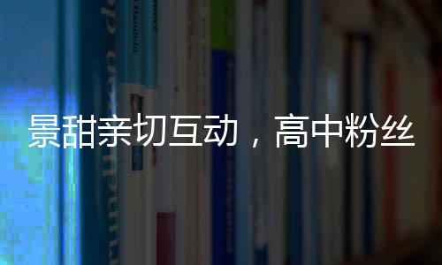 景甜親切互動(dòng)，高中粉絲驚喜登上房車之旅