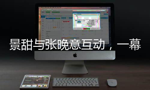 景甜與張晚意互動，一幕挑下巴的瞬間，引發(fā)粉絲熱議
