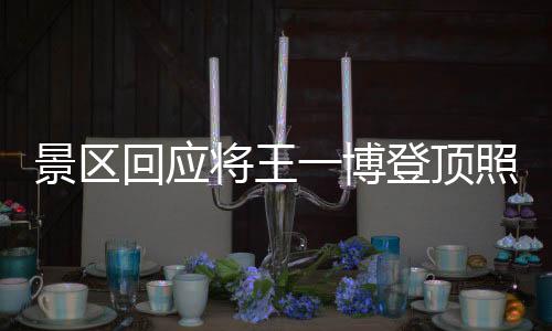 景區(qū)回應將王一博登頂照做成地標，熱議背后的文化現(xiàn)象