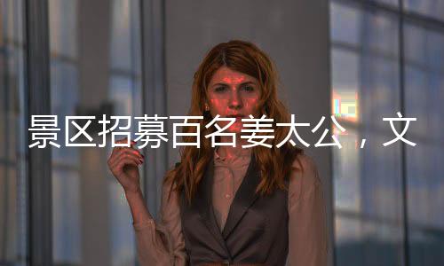 景區(qū)招募百名姜太公，文化傳承活動(dòng)盛啟