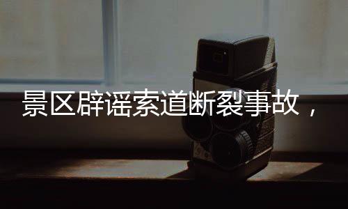 景區(qū)辟謠索道斷裂事故，謠言破滅，確保游客安全有序體驗(yàn)（標(biāo)題）