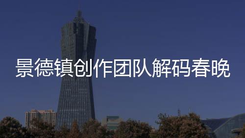 景德鎮(zhèn)創(chuàng)作團(tuán)隊(duì)解碼春晚亮相的“春碗”
