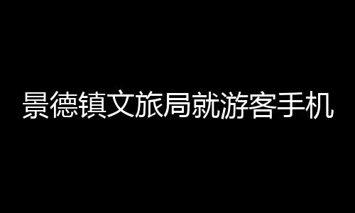 景德鎮(zhèn)文旅局就游客手機(jī)被盜事件做出回應(yīng)
