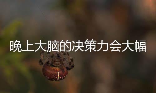 晚上大腦的決策力會大幅下降 別在晚上做重大決定