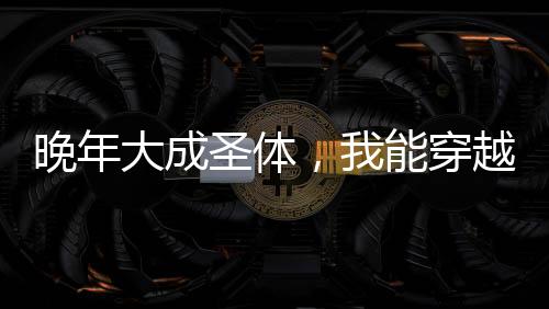 晚年大成圣體，我能穿越封神