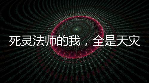 死靈法師的我，全是天災(zāi)級技能！